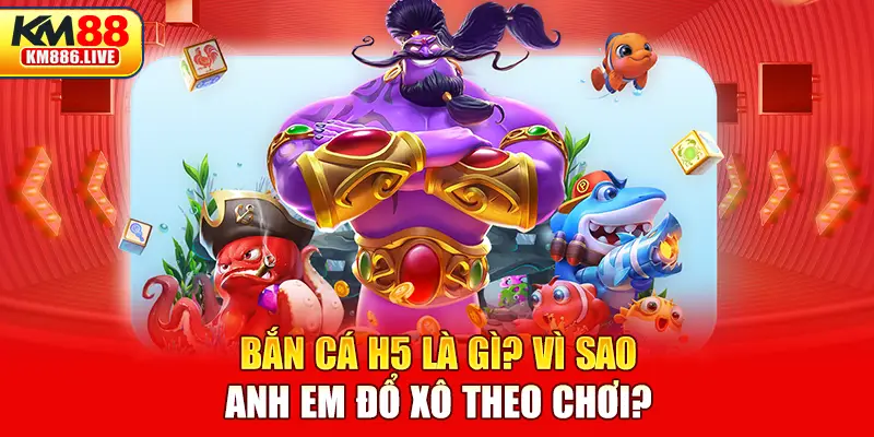 Bắn cá H5 là gì? Vì sao anh em đổ xô theo chơi?