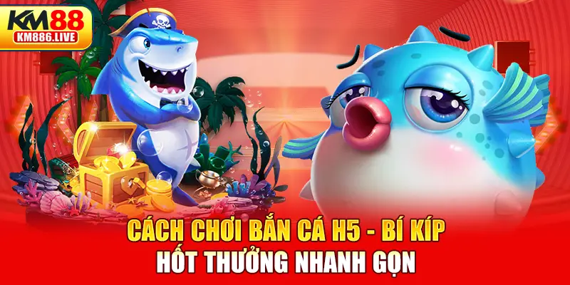 Cách chơi bắn cá H5 - Bí kíp hốt thưởng nhanh gọn