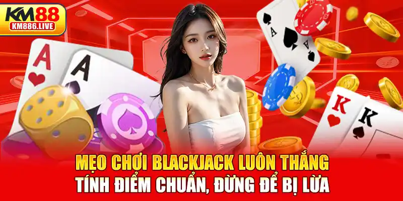 Mẹo chơi blackjack luôn thắng - Tính điểm chuẩn, đừng để bị lừa