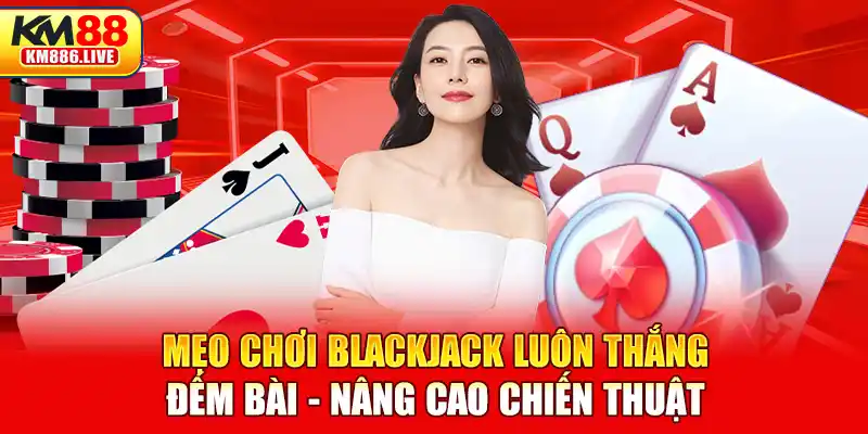 Mẹo chơi blackjack luôn thắng: Đếm bài - Nâng cao chiến thuật