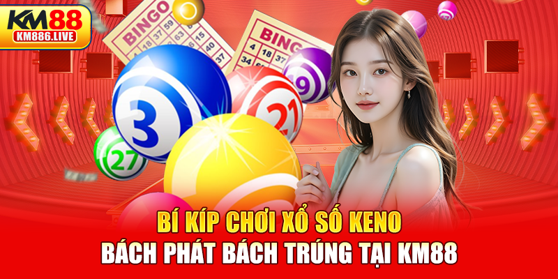 Bí kíp chơi xổ số Keno bách phát bách trúng tại KM88